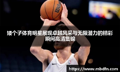矮个子体育明星展现卓越风采与无限潜力的精彩瞬间高清集锦