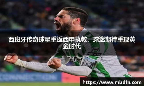 西班牙传奇球星重返西甲执教，球迷期待重现黄金时代
