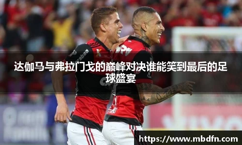 达伽马与弗拉门戈的巅峰对决谁能笑到最后的足球盛宴