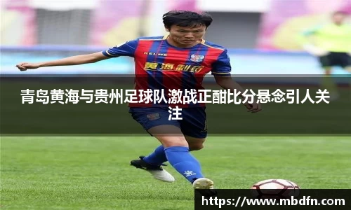 青岛黄海与贵州足球队激战正酣比分悬念引人关注